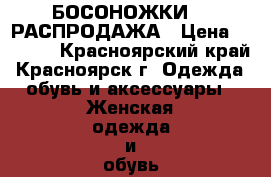 БОСОНОЖКИ  . РАСПРОДАЖА › Цена ­ 1 200 - Красноярский край, Красноярск г. Одежда, обувь и аксессуары » Женская одежда и обувь   . Красноярский край,Красноярск г.